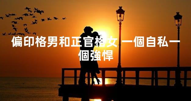 偏印格男和正官格女 一個自私一個強悍